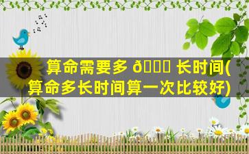 算命需要多 🐝 长时间(算命多长时间算一次比较好)